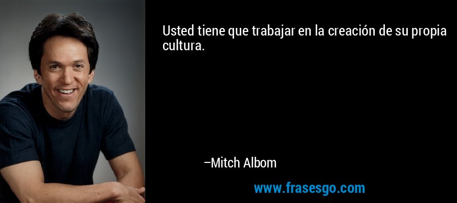 Usted tiene que trabajar en la creación de su propia cultura. – Mitch Albom