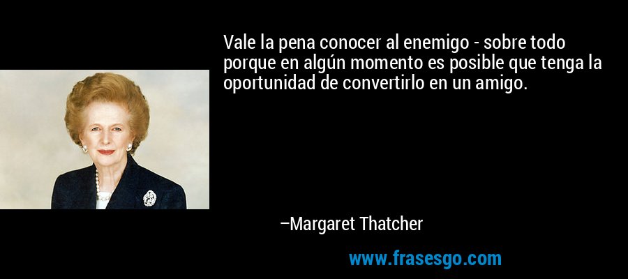 Vale la pena conocer al enemigo - sobre todo porque en algún momento es posible que tenga la oportunidad de convertirlo en un amigo. – Margaret Thatcher