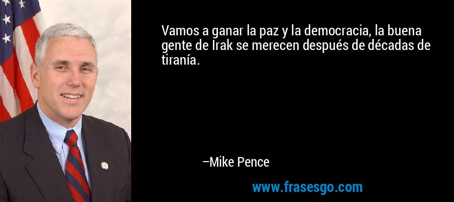 Vamos a ganar la paz y la democracia, la buena gente de Irak se merecen después de décadas de tiranía. – Mike Pence