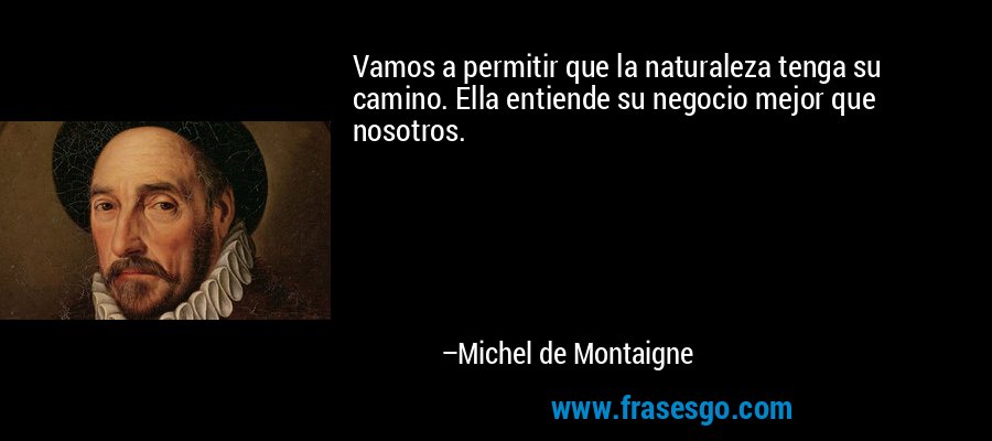 Vamos a permitir que la naturaleza tenga su camino. Ella entiende su negocio mejor que nosotros. – Michel de Montaigne