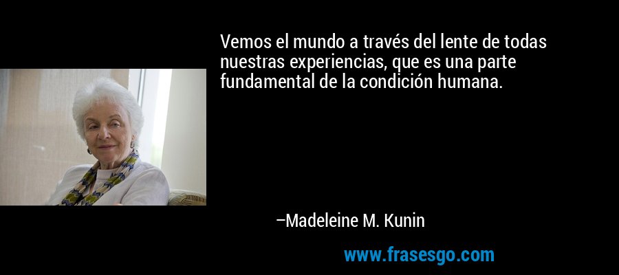 Vemos el mundo a través del lente de todas nuestras experiencias, que es una parte fundamental de la condición humana. – Madeleine M. Kunin