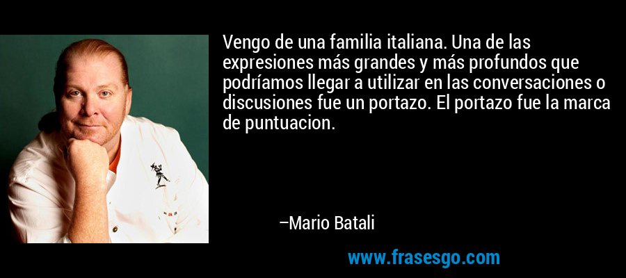 Vengo de una familia italiana. Una de las expresiones más grandes y más profundos que podríamos llegar a utilizar en las conversaciones o discusiones fue un portazo. El portazo fue la marca de puntuacion. – Mario Batali