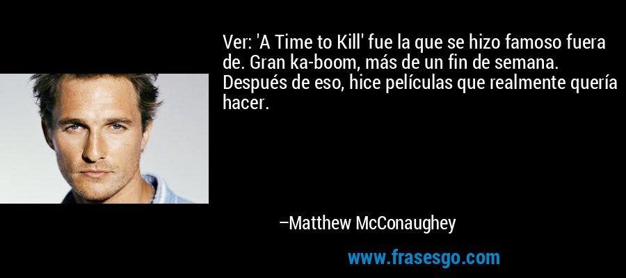 Ver: 'A Time to Kill' fue la que se hizo famoso fuera de. Gran ka-boom, más de un fin de semana. Después de eso, hice películas que realmente quería hacer. – Matthew McConaughey