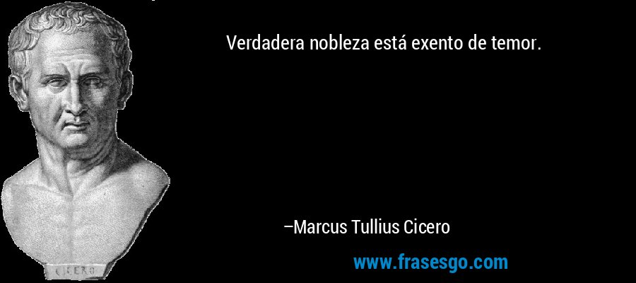 Verdadera nobleza está exento de temor. – Marcus Tullius Cicero