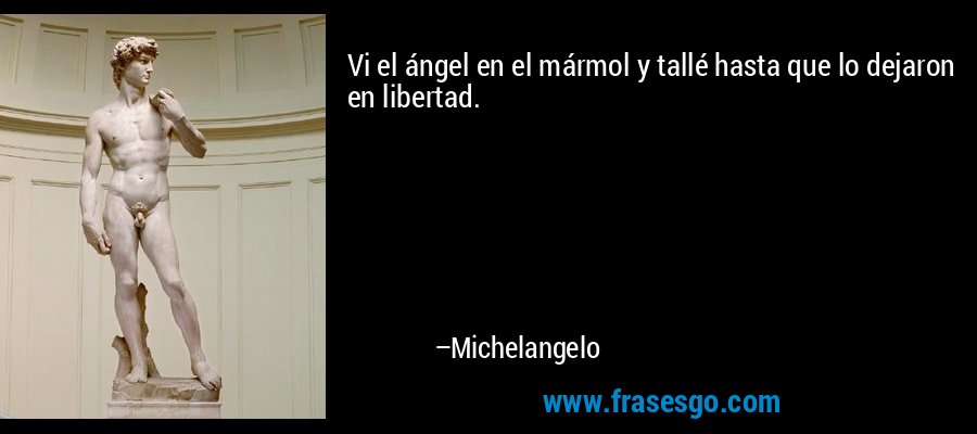 Vi el ángel en el mármol y tallé hasta que lo dejaron en libertad. – Michelangelo