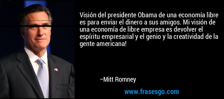 Visión del presidente Obama de una economía libre es para enviar el dinero a sus amigos. Mi visión de una economía de libre empresa es devolver el espíritu empresarial y el genio y la creatividad de la gente americana! – Mitt Romney