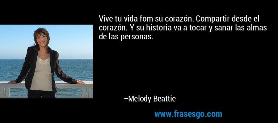 Vive tu vida fom su corazón. Compartir desde el corazón. Y su historia va a tocar y sanar las almas de las personas. – Melody Beattie