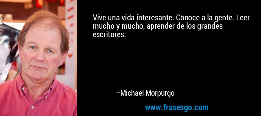 Vive una vida interesante. Conoce a la gente. Leer mucho y mucho, aprender de los grandes escritores. – Michael Morpurgo