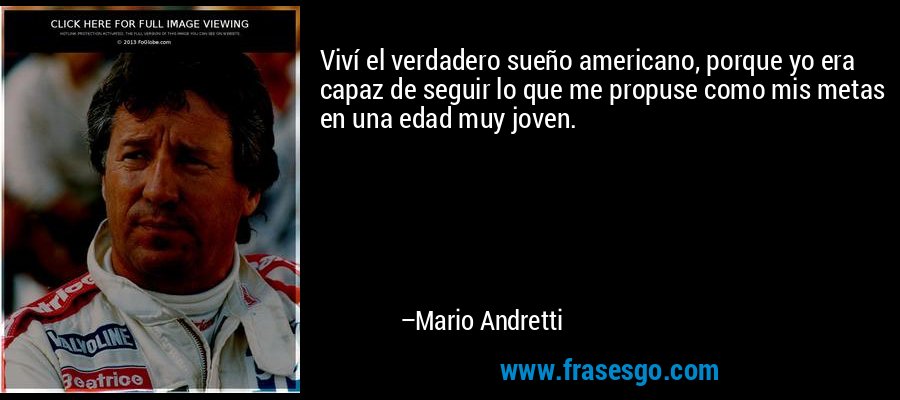Viví el verdadero sueño americano, porque yo era capaz de seguir lo que me propuse como mis metas en una edad muy joven. – Mario Andretti
