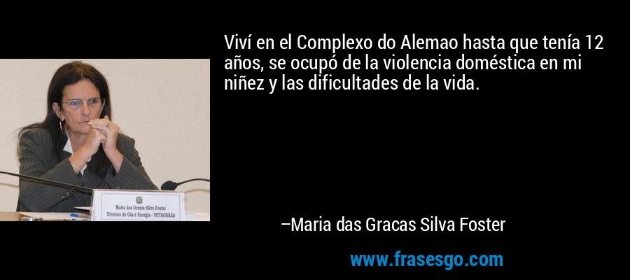 Viví en el Complexo do Alemao hasta que tenía 12 años, se ocupó de la violencia doméstica en mi niñez y las dificultades de la vida. – Maria das Gracas Silva Foster