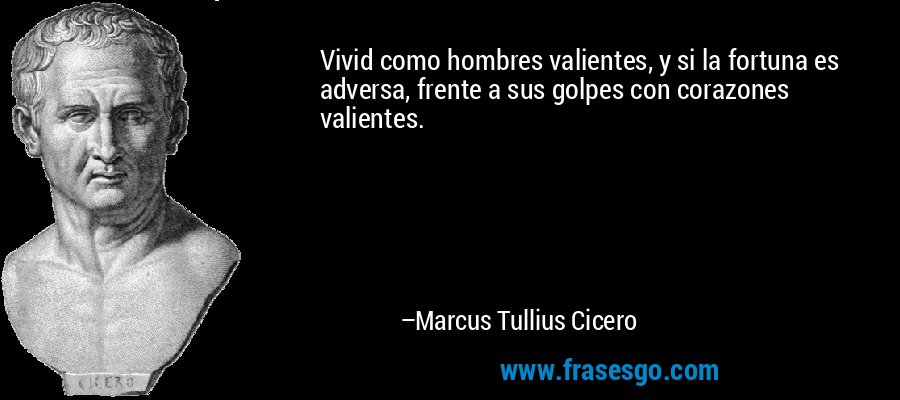 Vivid como hombres valientes, y si la fortuna es adversa, frente a sus golpes con corazones valientes. – Marcus Tullius Cicero