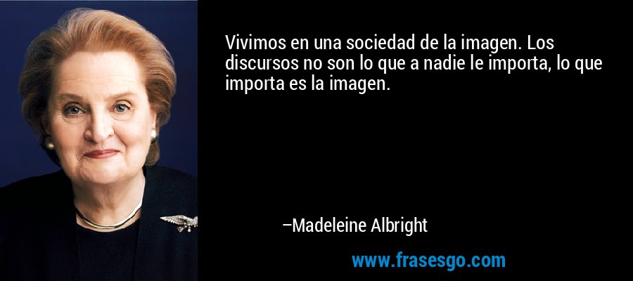 Vivimos en una sociedad de la imagen. Los discursos no son lo que a nadie le importa, lo que importa es la imagen. – Madeleine Albright