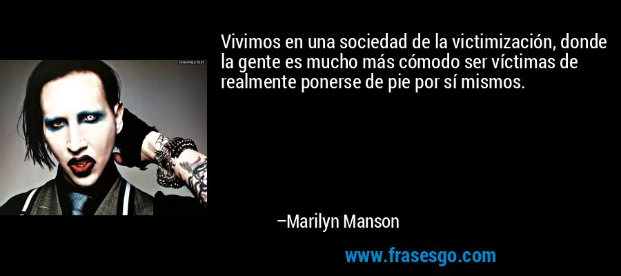 Vivimos en una sociedad de la victimización, donde la gente es mucho más cómodo ser víctimas de realmente ponerse de pie por sí mismos. – Marilyn Manson