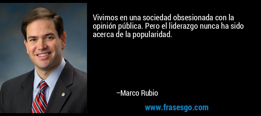 Vivimos en una sociedad obsesionada con la opinión pública. Pero el liderazgo nunca ha sido acerca de la popularidad. – Marco Rubio
