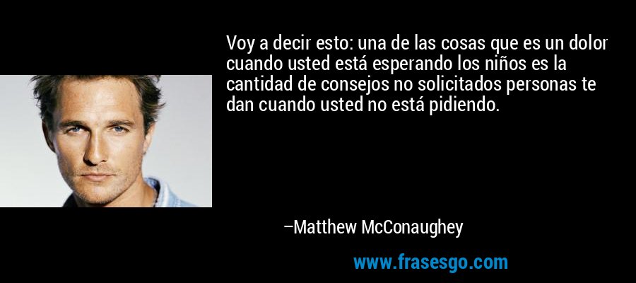 Voy a decir esto: una de las cosas que es un dolor cuando usted está esperando los niños es la cantidad de consejos no solicitados personas te dan cuando usted no está pidiendo. – Matthew McConaughey
