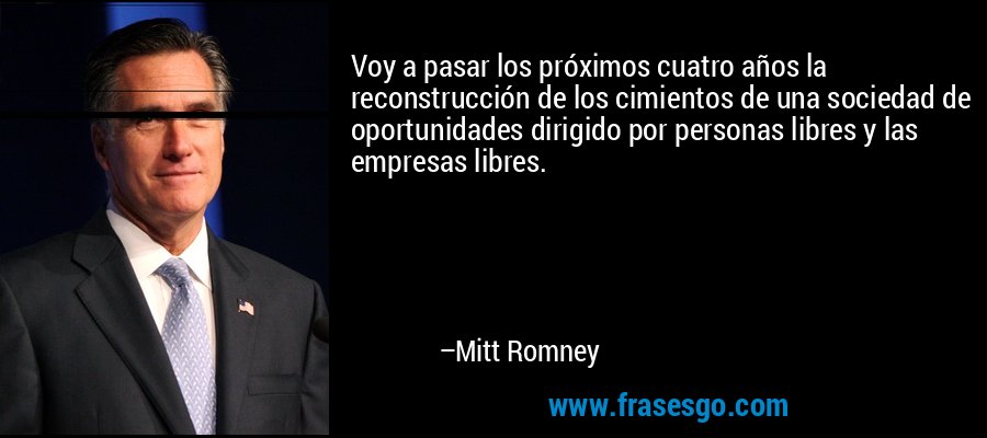 Voy a pasar los próximos cuatro años la reconstrucción de los cimientos de una sociedad de oportunidades dirigido por personas libres y las empresas libres. – Mitt Romney