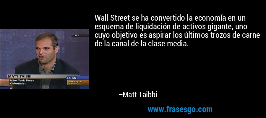 Wall Street se ha convertido la economía en un esquema de liquidación de activos gigante, uno cuyo objetivo es aspirar los últimos trozos de carne de la canal de la clase media. – Matt Taibbi