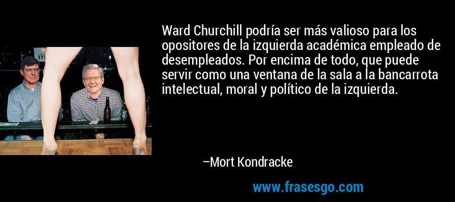 Ward Churchill podría ser más valioso para los opositores de la izquierda académica empleado de desempleados. Por encima de todo, que puede servir como una ventana de la sala a la bancarrota intelectual, moral y político de la izquierda. – Mort Kondracke