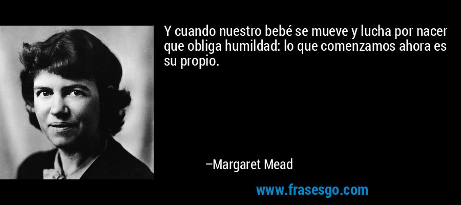 Y cuando nuestro bebé se mueve y lucha por nacer que obliga humildad: lo que comenzamos ahora es su propio. – Margaret Mead
