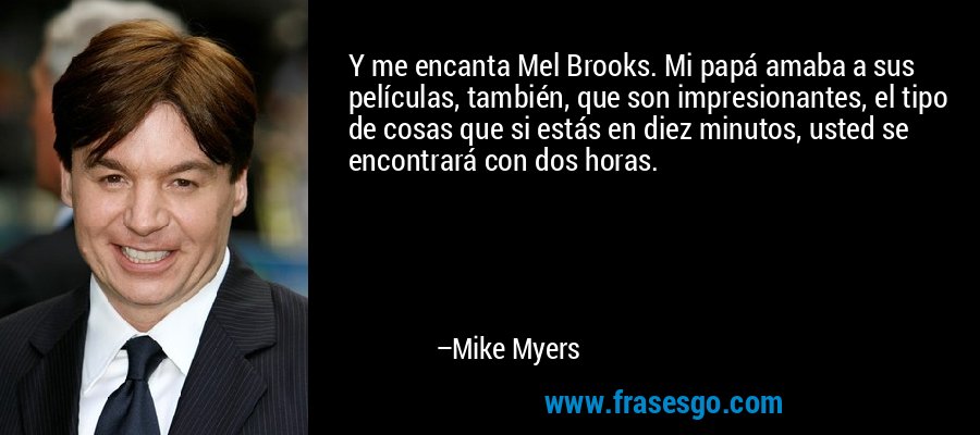 Y me encanta Mel Brooks. Mi papá amaba a sus películas, también, que son impresionantes, el tipo de cosas que si estás en diez minutos, usted se encontrará con dos horas. – Mike Myers