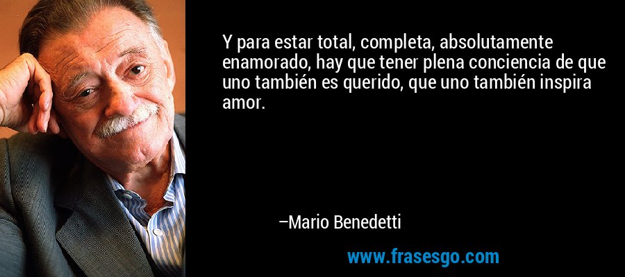Y para estar total, completa, absolutamente enamorado, hay que tener plena conciencia de que uno también es querido, que uno también inspira amor. – Mario Benedetti