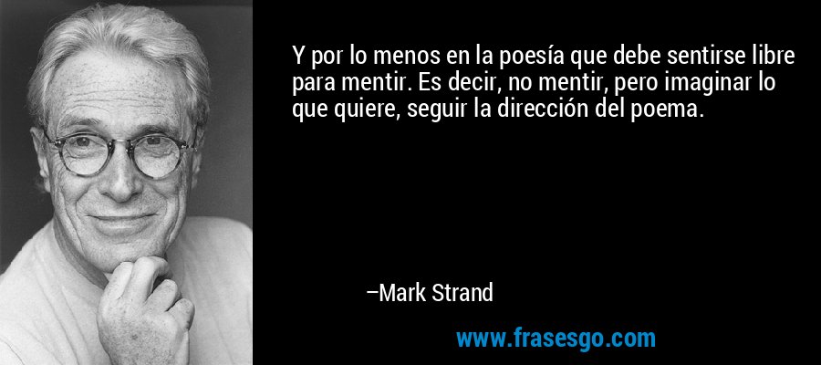 Y por lo menos en la poesía que debe sentirse libre para mentir. Es decir, no mentir, pero imaginar lo que quiere, seguir la dirección del poema. – Mark Strand