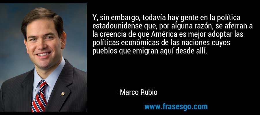 Y, sin embargo, todavía hay gente en la política estadounidense que, por alguna razón, se aferran a la creencia de que América es mejor adoptar las políticas económicas de las naciones cuyos pueblos que emigran aquí desde allí. – Marco Rubio