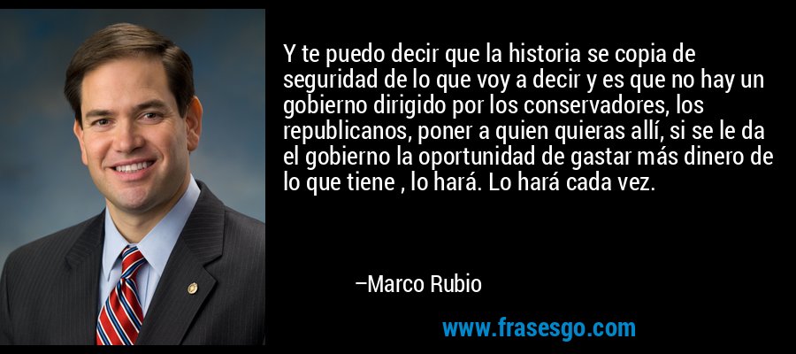 Y te puedo decir que la historia se copia de seguridad de lo que voy a decir y es que no hay un gobierno dirigido por los conservadores, los republicanos, poner a quien quieras allí, si se le da el gobierno la oportunidad de gastar más dinero de lo que tiene , lo hará. Lo hará cada vez. – Marco Rubio