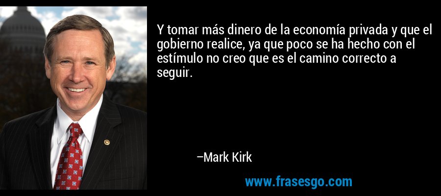 Y tomar más dinero de la economía privada y que el gobierno realice, ya que poco se ha hecho con el estímulo no creo que es el camino correcto a seguir. – Mark Kirk