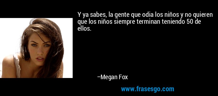 Y ya sabes, la gente que odia los niños y no quieren que los niños siempre terminan teniendo 50 de ellos. – Megan Fox