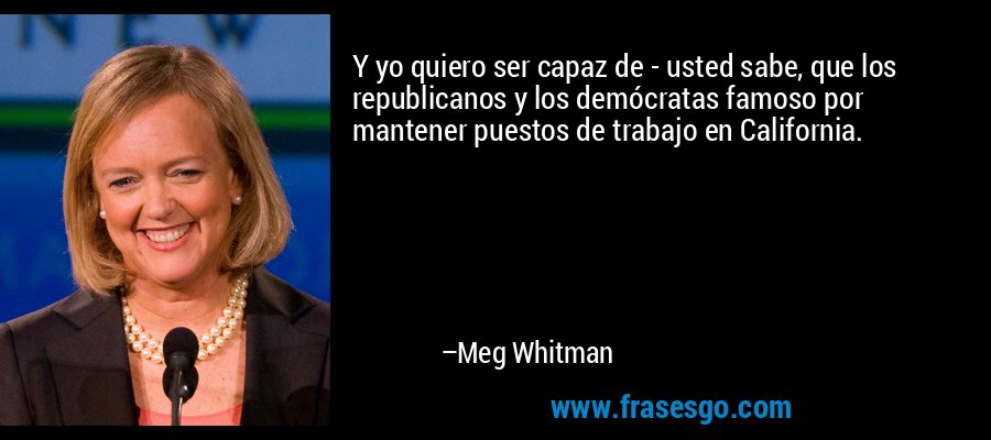 Y yo quiero ser capaz de - usted sabe, que los republicanos y los demócratas famoso por mantener puestos de trabajo en California. – Meg Whitman