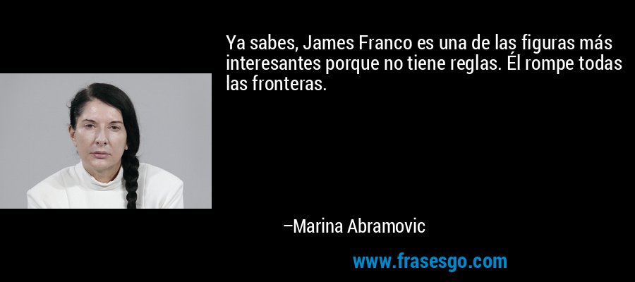 Ya sabes, James Franco es una de las figuras más interesantes porque no tiene reglas. Él rompe todas las fronteras. – Marina Abramovic