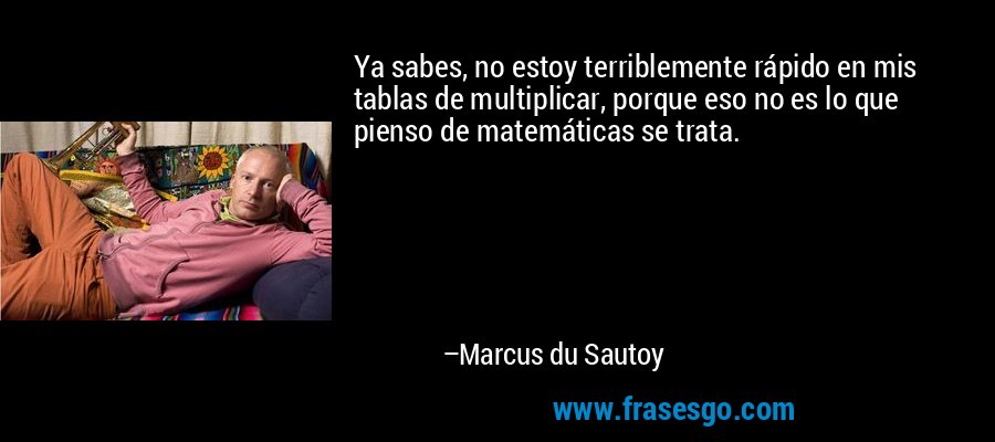 Ya sabes, no estoy terriblemente rápido en mis tablas de multiplicar, porque eso no es lo que pienso de matemáticas se trata. – Marcus du Sautoy
