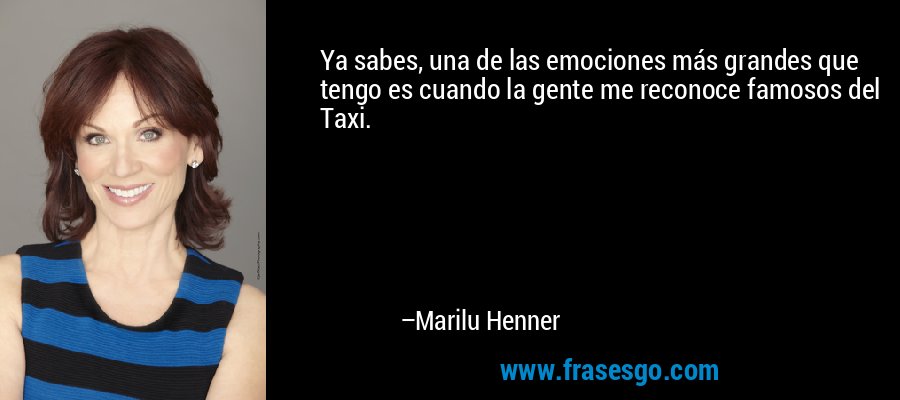 Ya sabes, una de las emociones más grandes que tengo es cuando la gente me reconoce famosos del Taxi. – Marilu Henner