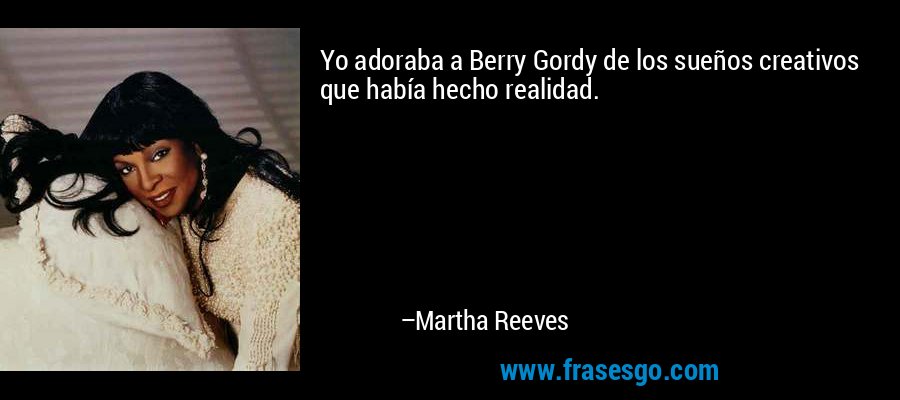 Yo adoraba a Berry Gordy de los sueños creativos que había hecho realidad. – Martha Reeves