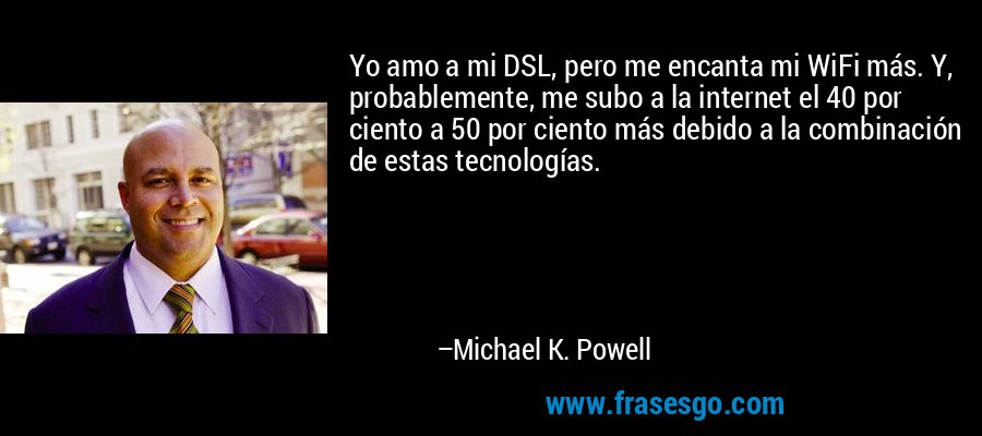 Yo amo a mi DSL, pero me encanta mi WiFi más. Y, probablemente, me subo a la internet el 40 por ciento a 50 por ciento más debido a la combinación de estas tecnologías. – Michael K. Powell