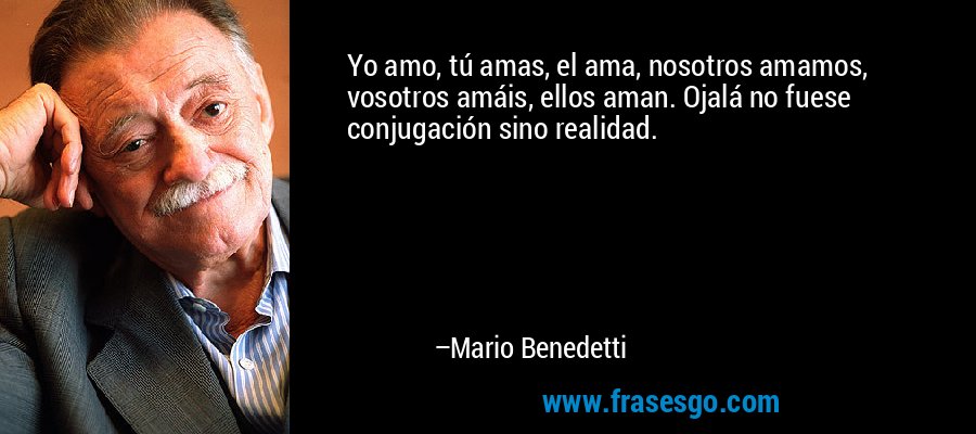 Yo amo, tú amas, el ama, nosotros amamos, vosotros amáis, ellos aman. Ojalá no fuese conjugación sino realidad. – Mario Benedetti