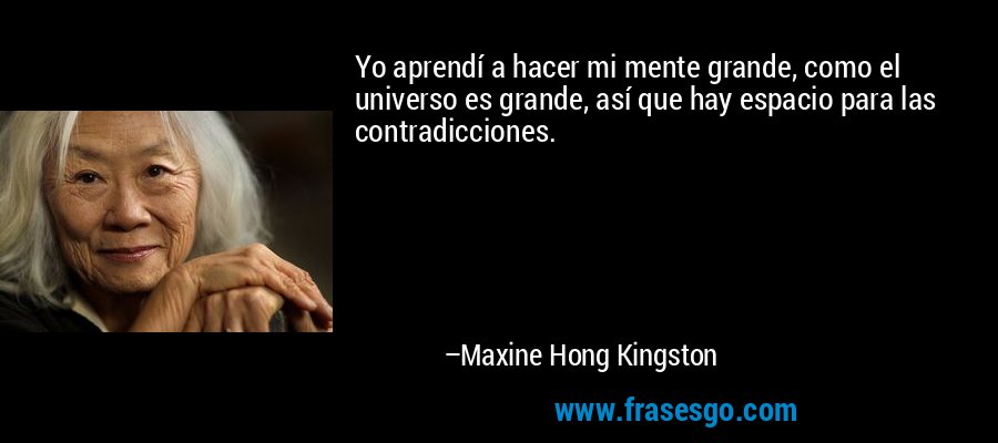 Yo aprendí a hacer mi mente grande, como el universo es grande, así que hay espacio para las contradicciones. – Maxine Hong Kingston