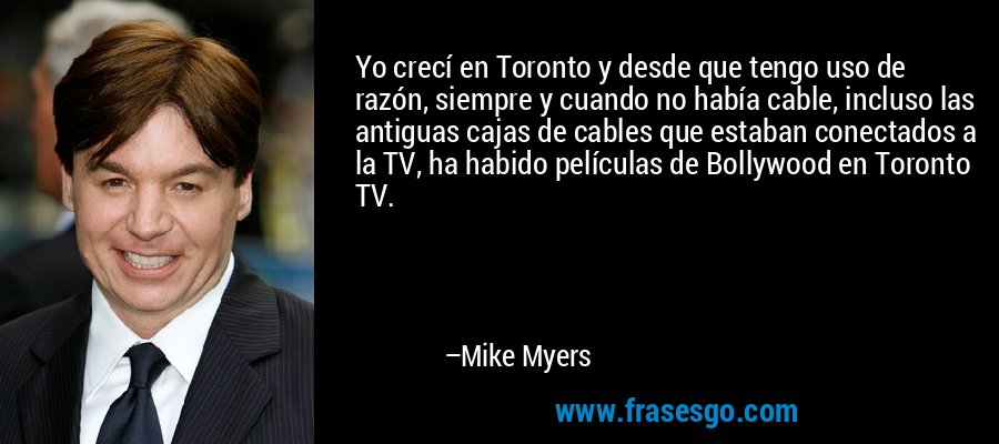 Yo crecí en Toronto y desde que tengo uso de razón, siempre y cuando no había cable, incluso las antiguas cajas de cables que estaban conectados a la TV, ha habido películas de Bollywood en Toronto TV. – Mike Myers