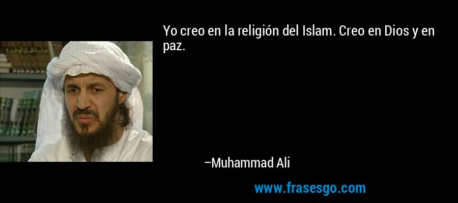 Yo creo en la religión del Islam. Creo en Dios y en paz. – Muhammad Ali