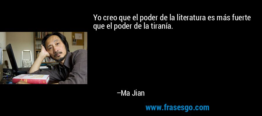 Yo creo que el poder de la literatura es más fuerte que el poder de la tiranía. – Ma Jian