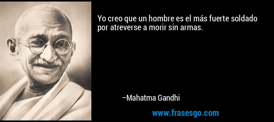 Yo creo que un hombre es el más fuerte soldado por atreverse a morir sin armas. – Mahatma Gandhi