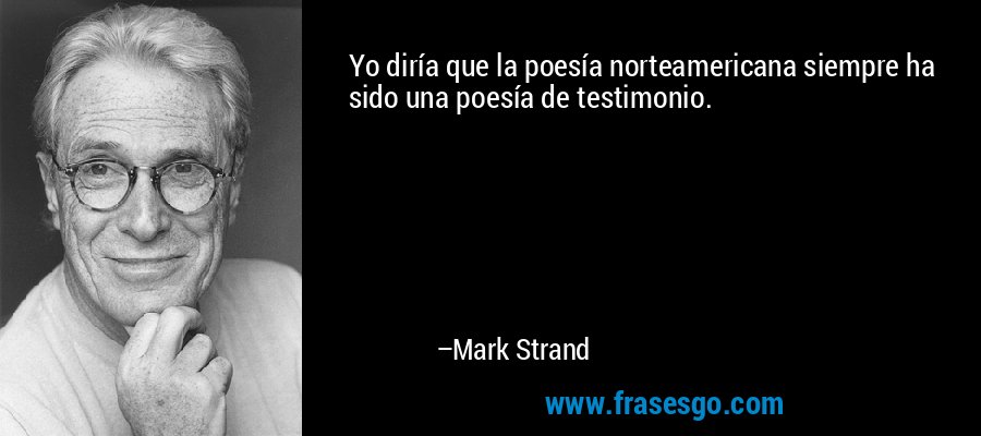 Yo diría que la poesía norteamericana siempre ha sido una poesía de testimonio. – Mark Strand