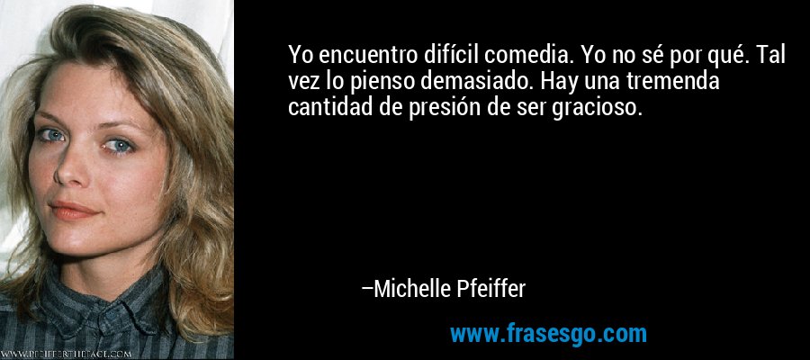 Yo encuentro difícil comedia. Yo no sé por qué. Tal vez lo pienso demasiado. Hay una tremenda cantidad de presión de ser gracioso. – Michelle Pfeiffer