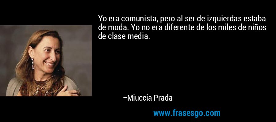 Yo era comunista, pero al ser de izquierdas estaba de moda. Yo no era diferente de los miles de niños de clase media. – Miuccia Prada