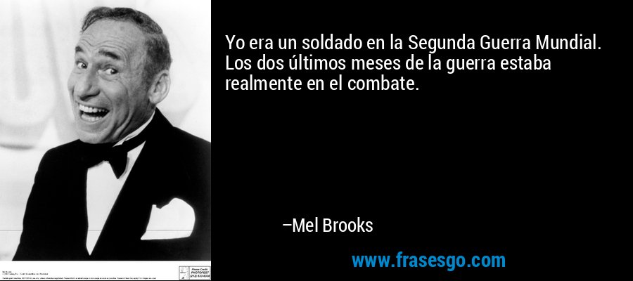 Yo era un soldado en la Segunda Guerra Mundial. Los dos últimos meses de la guerra estaba realmente en el combate. – Mel Brooks