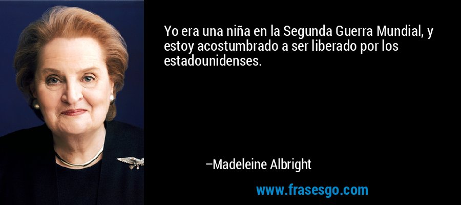 Yo era una niña en la Segunda Guerra Mundial, y estoy acostumbrado a ser liberado por los estadounidenses. – Madeleine Albright