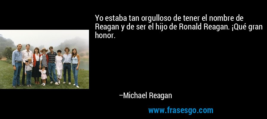 Yo estaba tan orgulloso de tener el nombre de Reagan y de ser el hijo de Ronald Reagan. ¡Qué gran honor. – Michael Reagan
