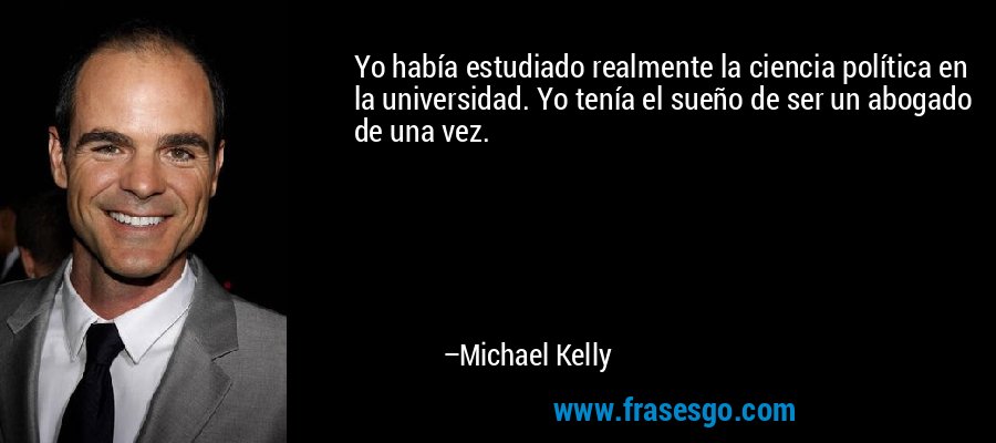 Yo había estudiado realmente la ciencia política en la universidad. Yo tenía el sueño de ser un abogado de una vez. – Michael Kelly