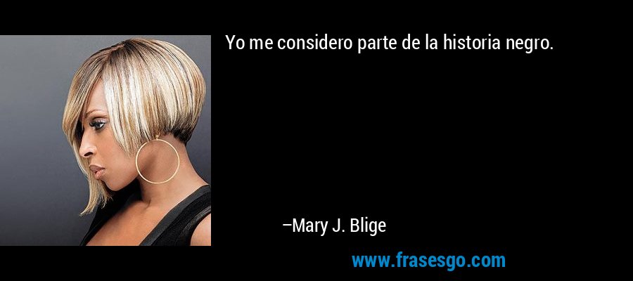 Yo me considero parte de la historia negro. – Mary J. Blige